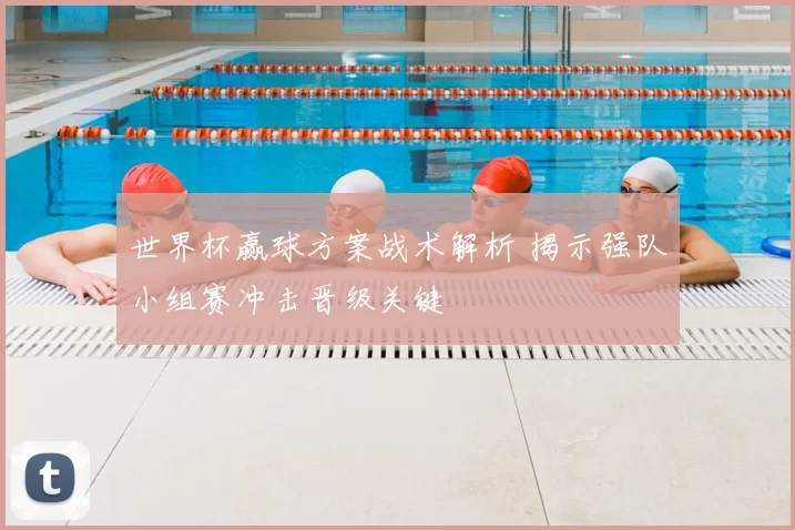 世界杯赢球方案战术解析 揭示强队小组赛冲击晋级关键