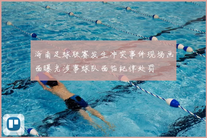 海南足球联赛发生冲突事件现场画面曝光涉事球队面临纪律处罚