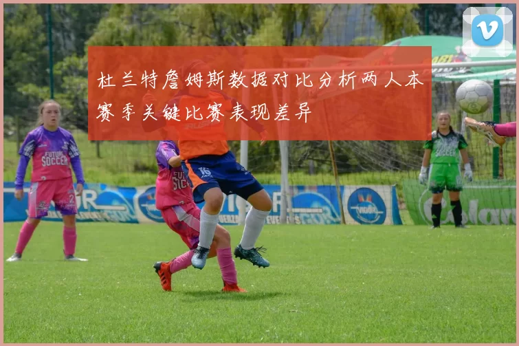 杜兰特詹姆斯数据对比分析两人本赛季关键比赛表现差异