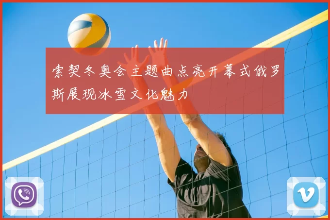 索契冬奥会主题曲点亮开幕式俄罗斯展现冰雪文化魅力