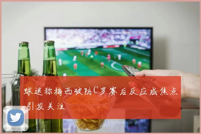 球迷称梅西破防C罗赛后反应成焦点 引发关注