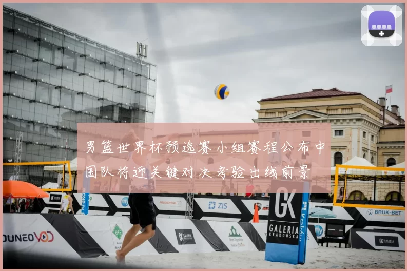 男篮世界杯预选赛小组赛程公布中国队将迎关键对决考验出线前景