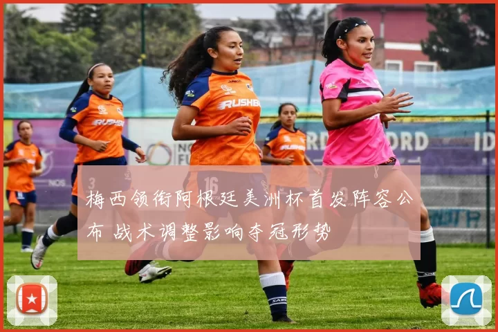 梅西领衔阿根廷美洲杯首发阵容公布 战术调整影响夺冠形势